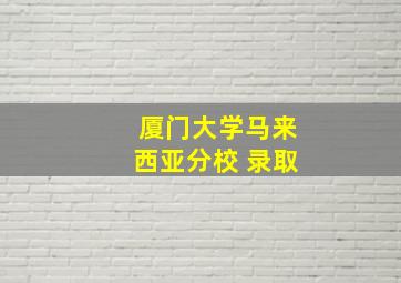 厦门大学马来西亚分校 录取